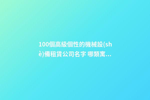 100個高級個性的機械設(shè)備租賃公司名字 哪類寓意適當(dāng)